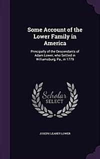 Some Account of the Lower Family in America: Principally of the Descendants of Adam Lower, Who Settled in Williamsburg, Pa., in 1779 (Hardcover)