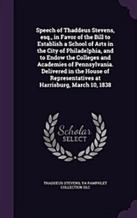 Speech of Thaddeus Stevens, Esq., in Favor of the Bill to Establish a School of Arts in the City of Philadelphia, and to Endow the Colleges and Academ (Hardcover)