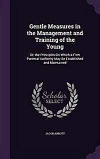 Gentle Measures in the Management and Training of the Young: Or, the Principles on Which a Firm Parental Authority May Be Established and Maintained (Hardcover)