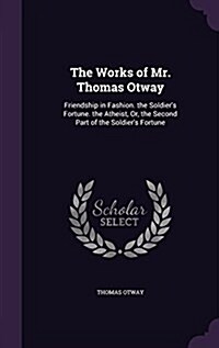 The Works of Mr. Thomas Otway: Friendship in Fashion. the Soldiers Fortune. the Atheist, Or, the Second Part of the Soldiers Fortune (Hardcover)