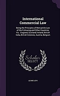International Commercial Law: Being the Principles of Mercantile Law of the Following and Other Countries, Viz.: England, Scotland, Ireland, British (Hardcover)
