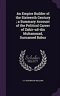 An Empire Builder of the Sixteenth Century; A Summary Account of the Political Career of Zahir-Ud-Din Muhammad, Surnamed Babur (Hardcover)