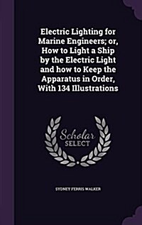 Electric Lighting for Marine Engineers; Or, How to Light a Ship by the Electric Light and How to Keep the Apparatus in Order, with 134 Illustrations (Hardcover)