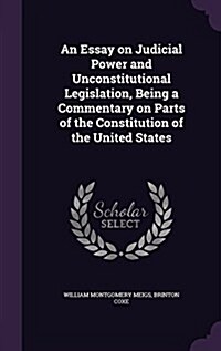 An Essay on Judicial Power and Unconstitutional Legislation, Being a Commentary on Parts of the Constitution of the United States (Hardcover)