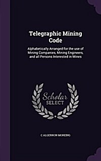 Telegraphic Mining Code: Alphabetically Arranged for the Use of Mining Companies, Mining Engineers, and All Persons Interested in Mines (Hardcover)