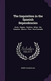 The Inquisition in the Spanish Dependencies: Sicily - Naples - Sardinia - Milan - The Canaries - Mexico - Peru - New Granada (Hardcover)