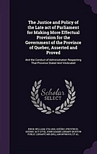 The Justice and Policy of the Late Act of Parliament for Making More Effectual Provision for the Government of the Province of Quebec, Asserted and Pr (Hardcover)