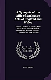 A Synopsis of the Bills of Exchange Acts of England and Wales: And the Colonies of Victoria, New South Wales, South Australia, Queensland, Western Aus (Hardcover)