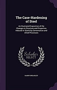 The Case-Hardening of Steel: An Illustrated Exposition of the Changes in Structure and Properties Induced in Steels by Cementation and Allied Proce (Hardcover)