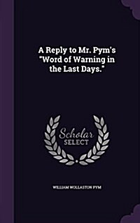 A Reply to Mr. Pyms Word of Warning in the Last Days. (Hardcover)