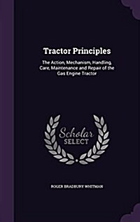 Tractor Principles: The Action, Mechanism, Handling, Care, Maintenance and Repair of the Gas Engine Tractor (Hardcover)