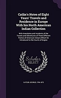 Catlins Notes of Eight Years Travels and Residence in Europe with His North American Indian Collection: With Anecdotes and Incidents of the Travels (Hardcover)