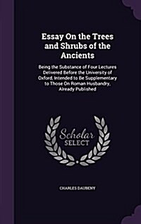 Essay on the Trees and Shrubs of the Ancients: Being the Substance of Four Lectures Delivered Before the University of Oxford, Intended to Be Suppleme (Hardcover)