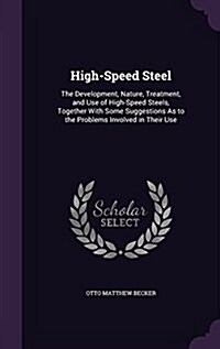 High-Speed Steel: The Development, Nature, Treatment, and Use of High-Speed Steels, Together with Some Suggestions as to the Problems In (Hardcover)