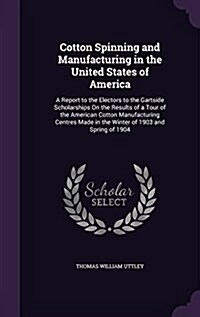 Cotton Spinning and Manufacturing in the United States of America: A Report to the Electors to the Gartside Scholarships on the Results of a Tour of t (Hardcover)