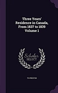 Three Years Residence in Canada, from 1837 to 1839 Volume 1 (Hardcover)