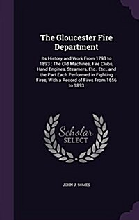 The Gloucester Fire Department: Its History and Work from 1793 to 1893: The Old Machines, Fire Clubs, Hand Engines, Steamers, Etc., Etc., and the Part (Hardcover)