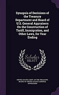 Synopsis of Decisions of the Treasury Department and Board of U.S. General Appraisers on the Construction of Tariff, Immigration, and Other Laws, for (Hardcover)