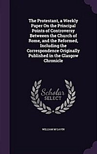 The Protestant, a Weekly Paper on the Principal Points of Controversy Betweeen the Church of Rome, and the Reformed, Including the Correspondence Orig (Hardcover)