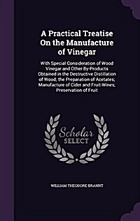 A Practical Treatise on the Manufacture of Vinegar: With Special Consideration of Wood Vinegar and Other By-Products Obtained in the Destructive Disti (Hardcover)