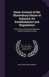 Some Account of the Shrewsbury House of Industry, Its Establishment and Regulations: With Hints to Those Who May Have Similar Institutions in View (Hardcover)