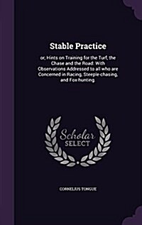 Stable Practice: Or, Hints on Training for the Turf, the Chase and the Road: With Observations Addressed to All Who Are Concerned in Ra (Hardcover)