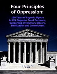 Four Principles of Oppression: 160 Years of Eugenic Bigotry in U.S. Supreme Court Decisions, Supporting Involuntary Slavery, Sterilization and Commit (Paperback)