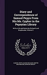 Diary and Correspondence of Samuel Pepys from His Ms. Cypher in the Pepsyian Library: With a Life and Notes by Richard Lord Braybrooke, Volume 5 (Hardcover)