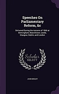 Speeches on Parliamentary Reform, &C: Delivered During the Autumn of 1866 at Birmingham, Manchester, Leeds, Glasgow, Dublin, and London (Hardcover)
