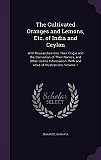 The Cultivated Oranges and Lemons, Etc. of India and Ceylon: With Researches Into Their Origin and the Derivation of Their Names, and Other Useful Inf (Hardcover)