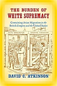 The Burden of White Supremacy: Containing Asian Migration in the British Empire and the United States (Hardcover)