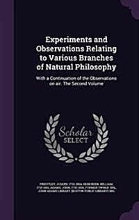 Experiments and Observations Relating to Various Branches of Natural Philosophy: With a Continuation of the Observations on Air. the Second Volume (Hardcover)