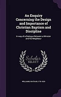 An Enquiry Concerning the Design and Importance of Christian Baptism and Discipline: In Way of a Dialogue Between a Minister and His Neighbour (Hardcover)