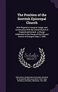 The Position of the Scottish Episcopal Church: With Regard to Liturgical Usage, and Communion with the United Church of England and Ireland: A Charge (Hardcover)