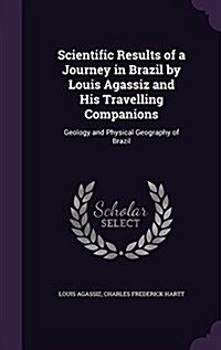 Scientific Results of a Journey in Brazil by Louis Agassiz and His Travelling Companions: Geology and Physical Geography of Brazil (Hardcover)