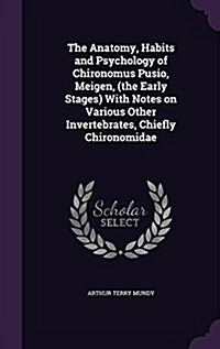The Anatomy, Habits and Psychology of Chironomus Pusio, Meigen, (the Early Stages) with Notes on Various Other Invertebrates, Chiefly Chironomidae (Hardcover)