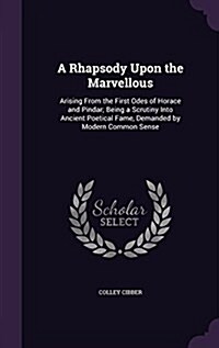 A Rhapsody Upon the Marvellous: Arising from the First Odes of Horace and Pindar; Being a Scrutiny Into Ancient Poetical Fame, Demanded by Modern Comm (Hardcover)