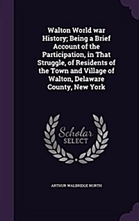 Walton World War History; Being a Brief Account of the Participation, in That Struggle, of Residents of the Town and Village of Walton, Delaware Count (Hardcover)