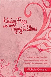 Kissing Frogs and Trying on Shoes: A Study to Help Teen Girls Navigate the Dating World and Develop Their Identity in Christ (Paperback)