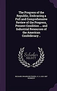 The Progress of the Republic, Embracing a Full and Comprehensive Review of the Progress, Present Condition ... and Industrial Resources of the America (Hardcover)