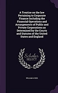 A Treatise on the Law Pertaining to Corporate Finance Including the Financial Operations and Arrangements of Public and Private Corporations as Determ (Hardcover)