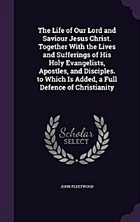 The Life of Our Lord and Saviour Jesus Christ. Together with the Lives and Sufferings of His Holy Evangelists, Apostles, and Disciples. to Which Is Ad (Hardcover)