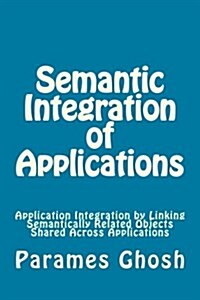Semantic Integration of Applications: Application Integration by Linking Semantically Related Objects Shared Across Applications (Paperback)