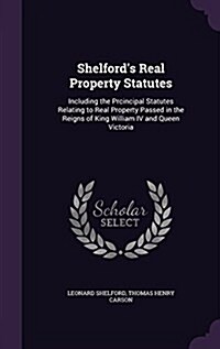 Shelfords Real Property Statutes: Including the Prcincipal Statutes Relating to Real Property Passed in the Reigns of King William IV and Queen Victo (Hardcover)