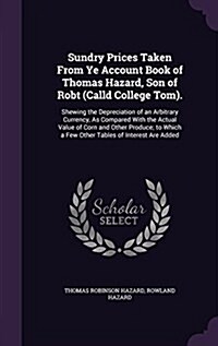 Sundry Prices Taken from Ye Account Book of Thomas Hazard, Son of Robt (Calld College Tom).: Shewing the Depreciation of an Arbitrary Currency, as Com (Hardcover)