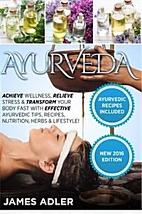 Ayurveda: Achieve Wellness, Relieve Stress & Transform Your Body Fast with Effective Ayurvedic Tips, Recipes, Nutrition, Herbs & (Paperback)