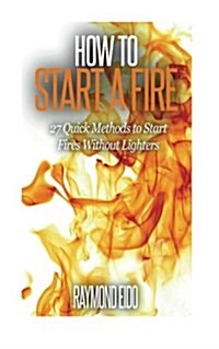 How to Start a Fire: 27 Quick Methods to Start Fires Without Lighters (Paperback)