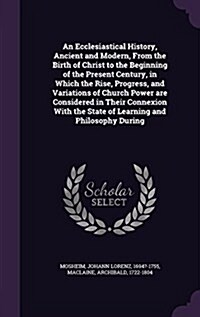 An Ecclesiastical History, Ancient and Modern, from the Birth of Christ to the Beginning of the Present Century, in Which the Rise, Progress, and Vari (Hardcover)
