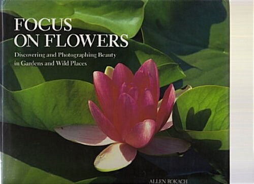 Focus on Flowers: Discovering and Photographing Beauty in Gardens and Wild Places (Hardcover)