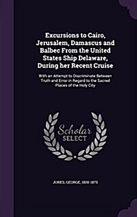 Excursions to Cairo, Jerusalem, Damascus and Balbec from the United States Ship Delaware, During Her Recent Cruise: With an Attempt to Discriminate Be (Hardcover)